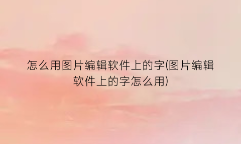 “怎么用图片编辑软件上的字(图片编辑软件上的字怎么用)