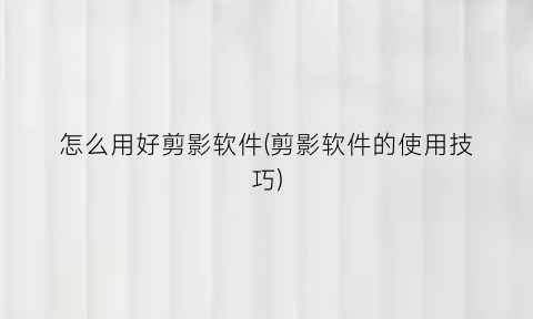 “怎么用好剪影软件(剪影软件的使用技巧)