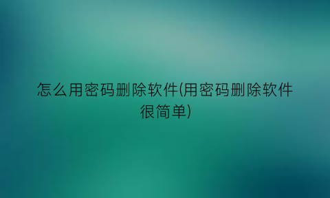 “怎么用密码删除软件(用密码删除软件很简单)
