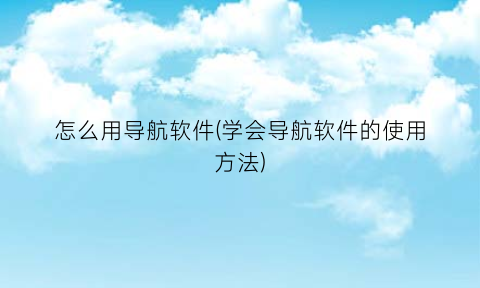 怎么用导航软件(学会导航软件的使用方法)