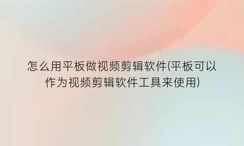 “怎么用平板做视频剪辑软件(平板可以作为视频剪辑软件工具来使用)