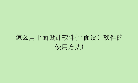 怎么用平面设计软件(平面设计软件的使用方法)