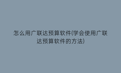 怎么用广联达预算软件(学会使用广联达预算软件的方法)