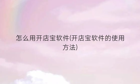“怎么用开店宝软件(开店宝软件的使用方法)