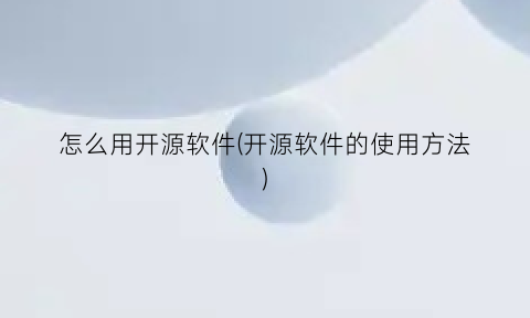 怎么用开源软件(开源软件的使用方法)