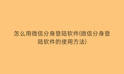 怎么用微信分身登陆软件(微信分身登陆软件的使用方法)