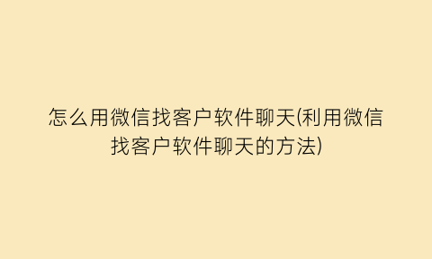 怎么用微信找客户软件聊天(利用微信找客户软件聊天的方法)