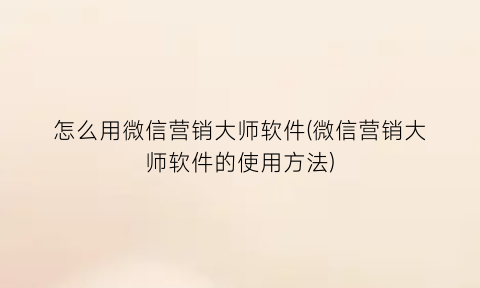 怎么用微信营销大师软件(微信营销大师软件的使用方法)