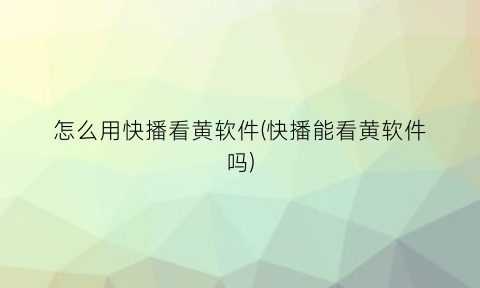 怎么用快播看黄软件(快播能看黄软件吗)