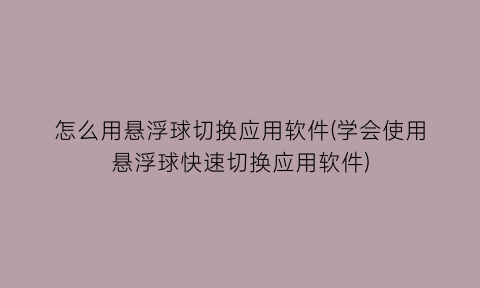 “怎么用悬浮球切换应用软件(学会使用悬浮球快速切换应用软件)