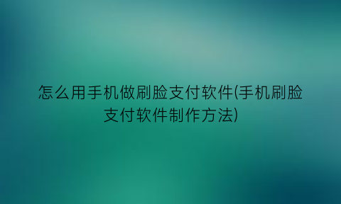 怎么用手机做刷脸支付软件(手机刷脸支付软件制作方法)