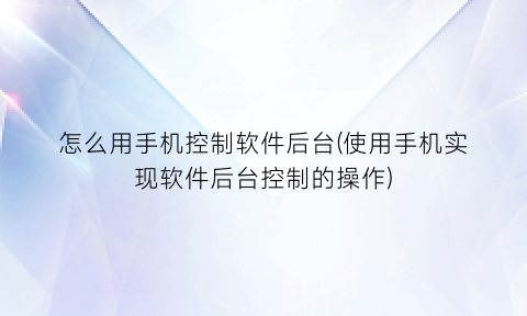 怎么用手机控制软件后台(使用手机实现软件后台控制的操作)