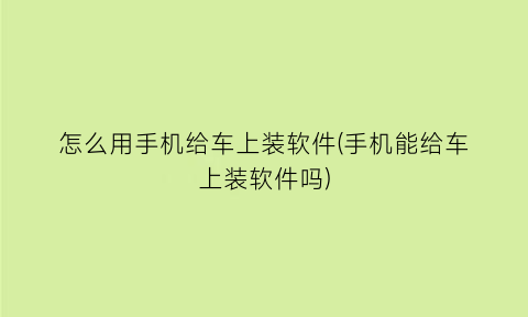 怎么用手机给车上装软件(手机能给车上装软件吗)