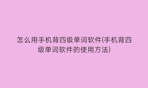 怎么用手机背四级单词软件(手机背四级单词软件的使用方法)