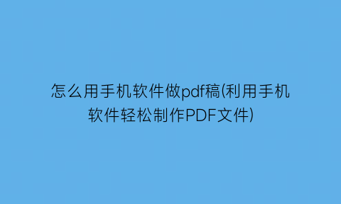 怎么用手机软件做pdf稿(利用手机软件轻松制作PDF文件)