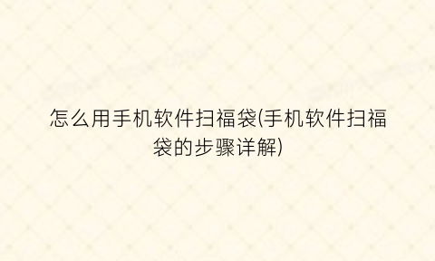 “怎么用手机软件扫福袋(手机软件扫福袋的步骤详解)