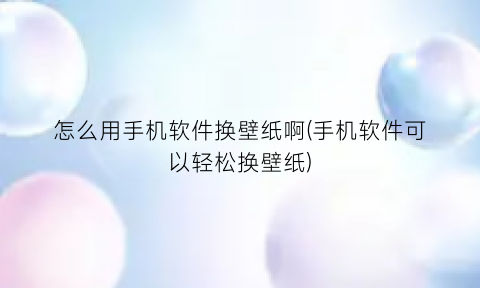 “怎么用手机软件换壁纸啊(手机软件可以轻松换壁纸)