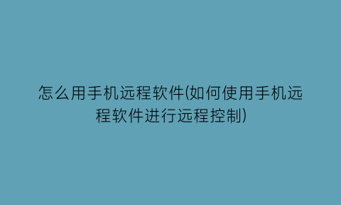 怎么用手机远程软件(如何使用手机远程软件进行远程控制)