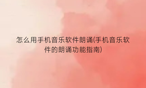 怎么用手机音乐软件朗诵(手机音乐软件的朗诵功能指南)