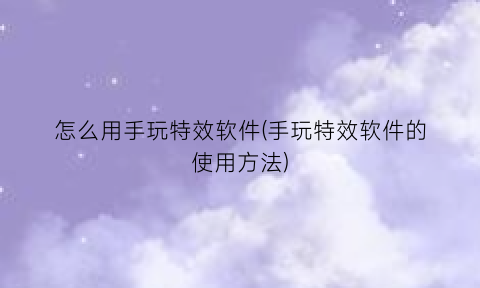 怎么用手玩特效软件(手玩特效软件的使用方法)