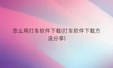 “怎么用打车软件下载(打车软件下载方法分享)