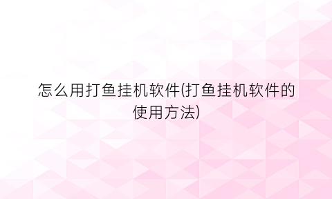 怎么用打鱼挂机软件(打鱼挂机软件的使用方法)