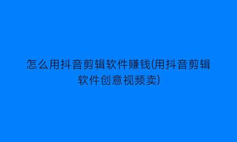 怎么用抖音剪辑软件赚钱(用抖音剪辑软件创意视频卖)