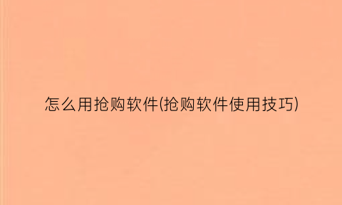 “怎么用抢购软件(抢购软件使用技巧)