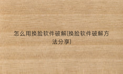 怎么用换脸软件破解(换脸软件破解方法分享)