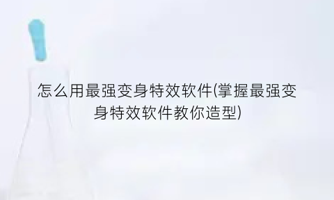 怎么用最强变身特效软件(掌握最强变身特效软件教你造型)