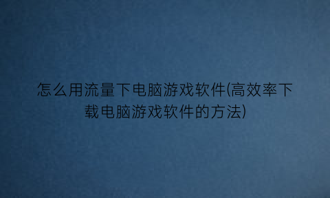 怎么用流量下电脑游戏软件(高效率下载电脑游戏软件的方法)