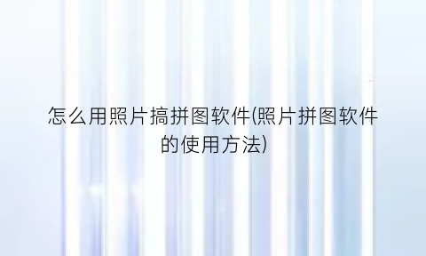 怎么用照片搞拼图软件(照片拼图软件的使用方法)