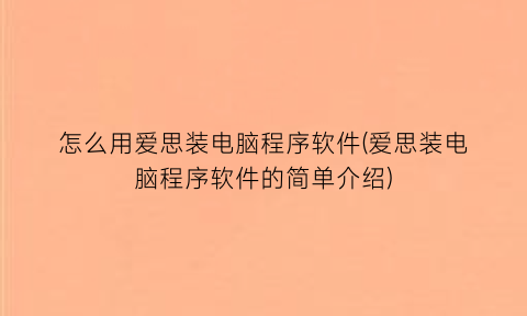 “怎么用爱思装电脑程序软件(爱思装电脑程序软件的简单介绍)
