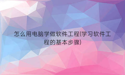 怎么用电脑学做软件工程(学习软件工程的基本步骤)