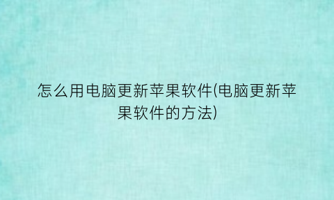 怎么用电脑更新苹果软件(电脑更新苹果软件的方法)