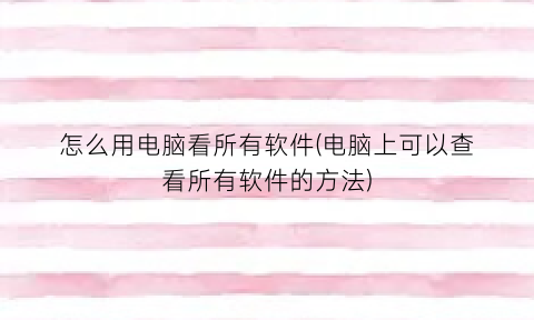 怎么用电脑看所有软件(电脑上可以查看所有软件的方法)