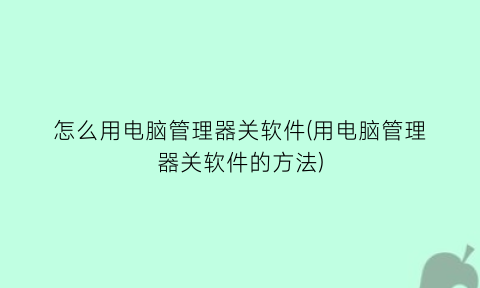 怎么用电脑管理器关软件(用电脑管理器关软件的方法)