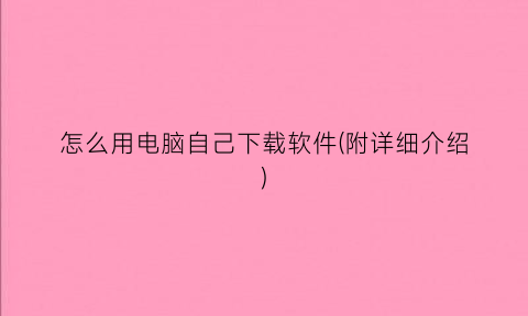 “怎么用电脑自己下载软件(附详细介绍)