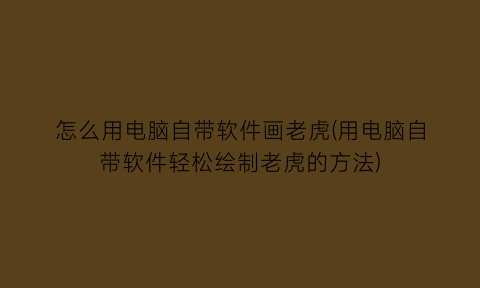 怎么用电脑自带软件画老虎(用电脑自带软件轻松绘制老虎的方法)