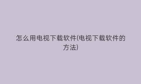 “怎么用电视下载软件(电视下载软件的方法)
