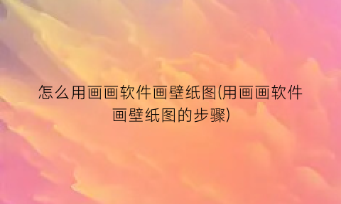 “怎么用画画软件画壁纸图(用画画软件画壁纸图的步骤)