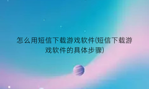 怎么用短信下载游戏软件(短信下载游戏软件的具体步骤)