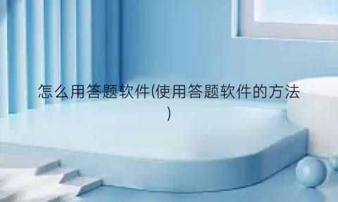 怎么用答题软件(使用答题软件的方法)