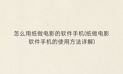 怎么用纸做电影的软件手机(纸做电影软件手机的使用方法详解)