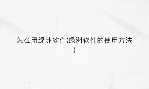 怎么用绿洲软件(绿洲软件的使用方法)