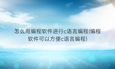 怎么用编程软件进行c语言编程(编程软件可以方便c语言编程)