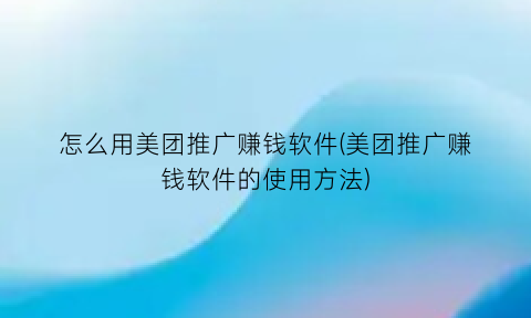 怎么用美团推广赚钱软件(美团推广赚钱软件的使用方法)