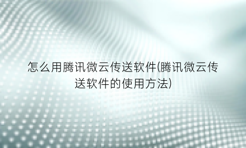 怎么用腾讯微云传送软件(腾讯微云传送软件的使用方法)