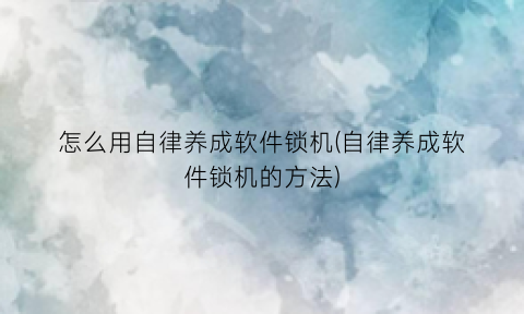 怎么用自律养成软件锁机(自律养成软件锁机的方法)