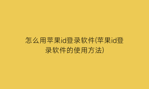 怎么用苹果id登录软件(苹果id登录软件的使用方法)